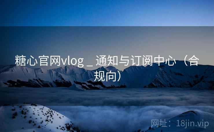 糖心官网vlog _ 通知与订阅中心(合规向) 糖心官网vlog _ 通知与订阅中心(合规向)