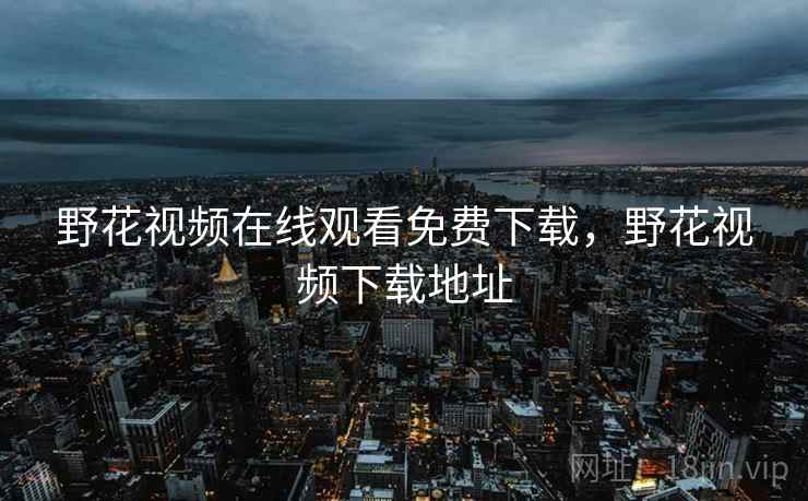 野花视频在线观看免费下载,野花视频下载地址 野花视频在线观看免费下载,野花视频下载地址