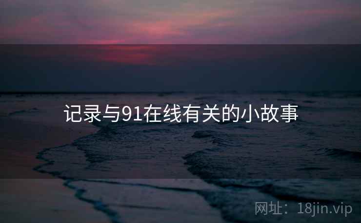 记录与91在线有关的小故事 记录与91在线有关的小故事
