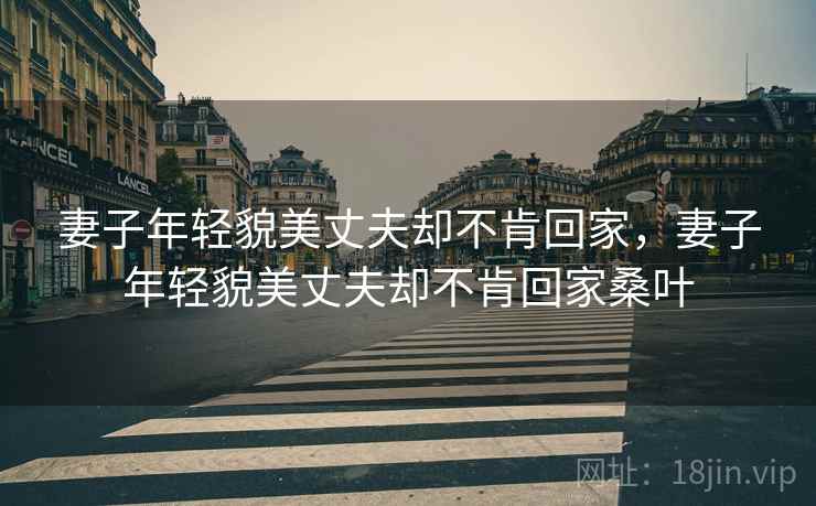 妻子年轻貌美丈夫却不肯回家,妻子年轻貌美丈夫却不肯回家桑叶 妻子年轻貌美丈夫却不肯回家,妻子年轻貌美丈夫却不肯回家桑叶