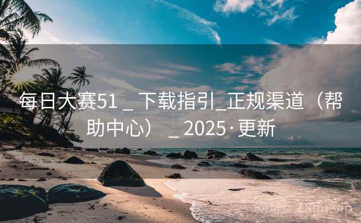 每日大赛51 _ 下载指引_正规渠道(帮助中心) _ 2025·更新 每日大赛51 _ 下载指引_正规渠道(帮助中心) _ 2025·更新