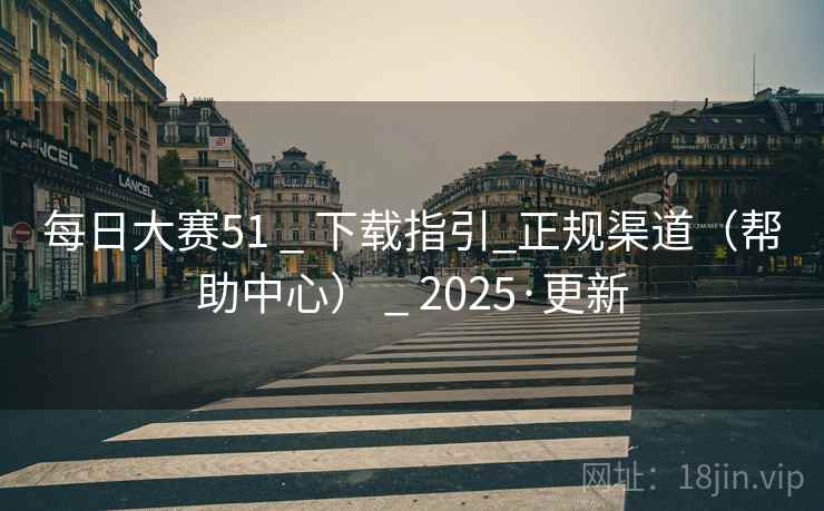 每日大赛51 _ 下载指引_正规渠道(帮助中心) _ 2025·更新 每日大赛51 _ 下载指引_正规渠道(帮助中心) _ 2025·更新
