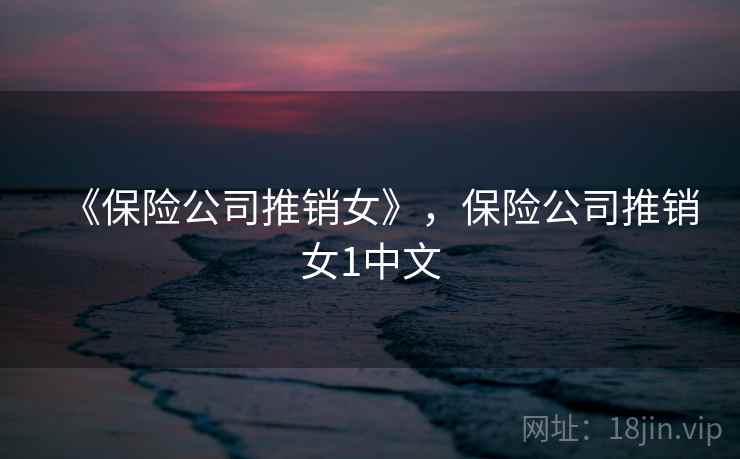 《保险公司推销女》,保险公司推销女1中文 《保险公司推销女》,保险公司推销女1中文