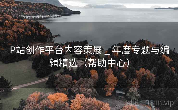 P站创作平台内容策展 _ 年度专题与编辑精选(帮助中心) P站创作平台内容策展 _ 年度专题与编辑精选(帮助中心)