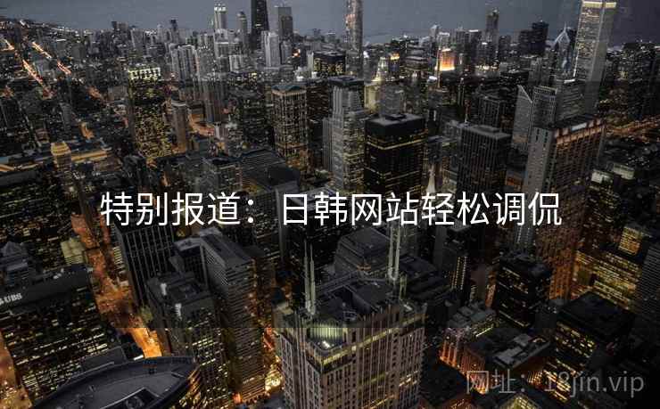 特别报道:日韩网站轻松调侃 特别报道:日韩网站轻松调侃