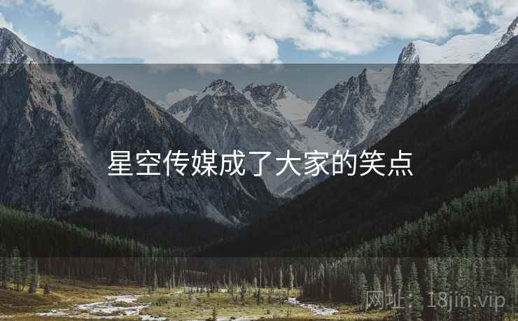 星空传媒成了大家的笑点 星空传媒成了大家的笑点