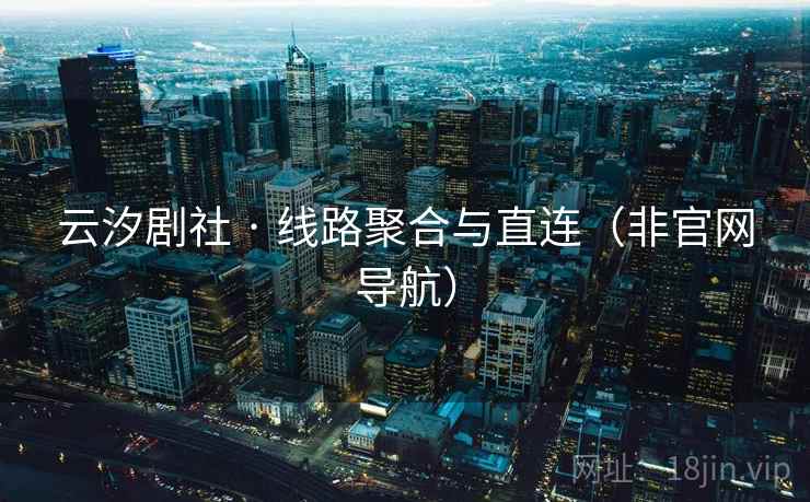 云汐剧社 · 线路聚合与直连(非官网导航) 云汐剧社 · 线路聚合与直连(非官网导航)