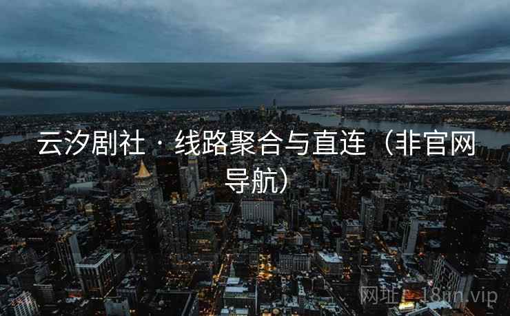 云汐剧社 · 线路聚合与直连(非官网导航) 云汐剧社 · 线路聚合与直连(非官网导航)