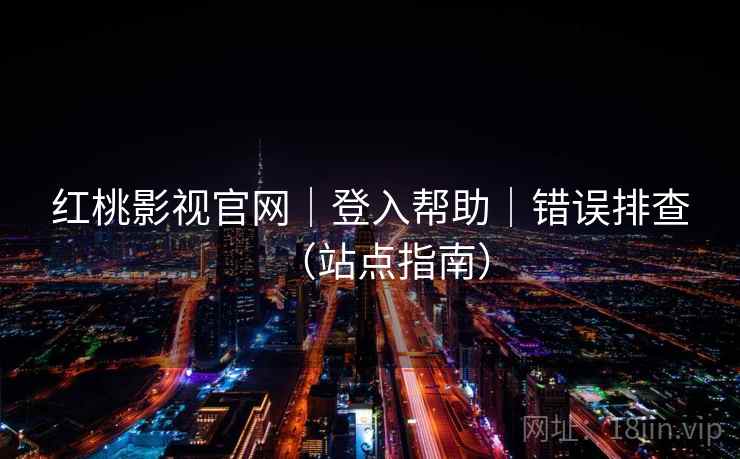 红桃影视官网|登入帮助|错误排查(站点指南) 红桃影视官网|登入帮助|错误排查(站点指南)