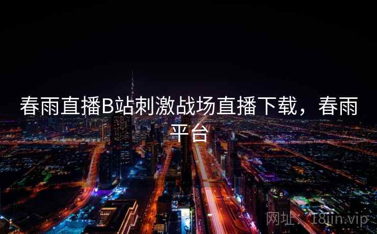 春雨直播B站刺激战场直播下载,春雨平台 春雨直播B站刺激战场直播下载,春雨平台