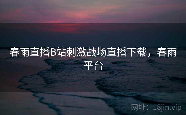 春雨直播B站刺激战场直播下载,春雨平台 春雨直播B站刺激战场直播下载,春雨平台