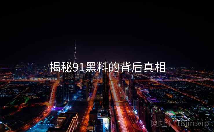 揭秘91黑料的背后真相 揭秘91黑料的背后真相