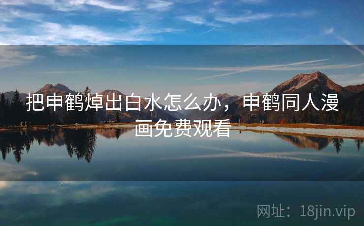 把申鹤焯出白水怎么办,申鹤同人漫画免费观看 把申鹤焯出白水怎么办,申鹤同人漫画免费观看