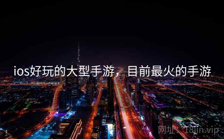 ios好玩的大型手游,目前最火的手游 ios好玩的大型手游,目前最火的手游