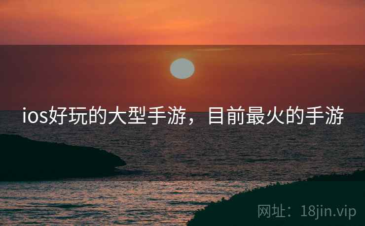 ios好玩的大型手游,目前最火的手游 ios好玩的大型手游,目前最火的手游
