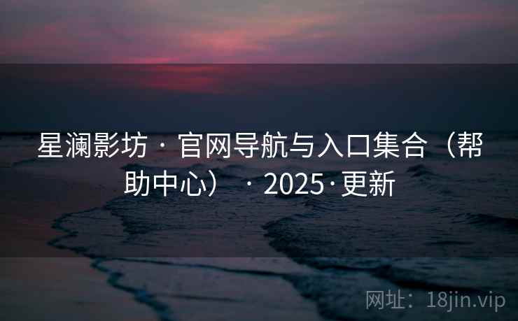 星澜影坊 · 官网导航与入口集合(帮助中心) · 2025·更新 星澜影坊 · 官网导航与入口集合(帮助中心) · 2025·更新