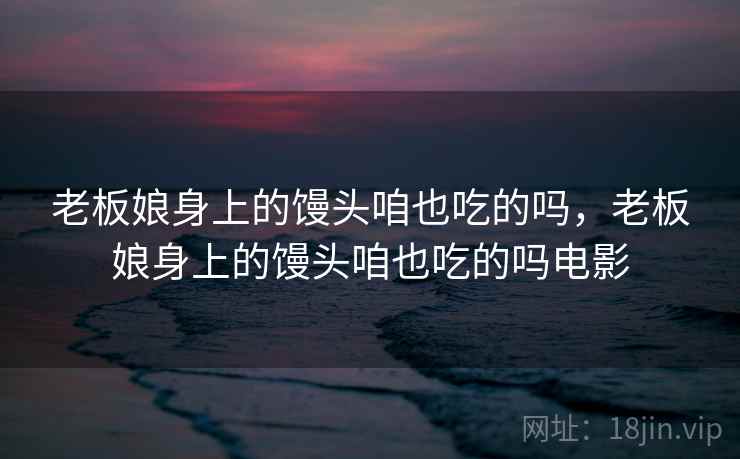 老板娘身上的馒头咱也吃的吗,老板娘身上的馒头咱也吃的吗电影 老板娘身上的馒头咱也吃的吗,老板娘身上的馒头咱也吃的吗电影
