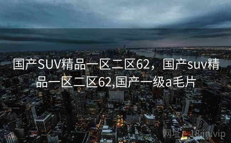 国产SUV精品一区二区62,国产suv精品一区二区62,国产一级a毛片 国产SUV精品一区二区62,国产suv精品一区二区62,国产一级a毛片