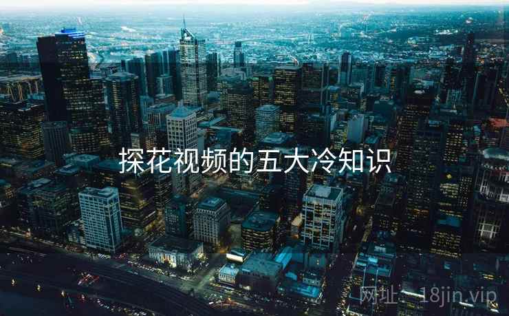探花视频的五大冷知识 探花视频的五大冷知识