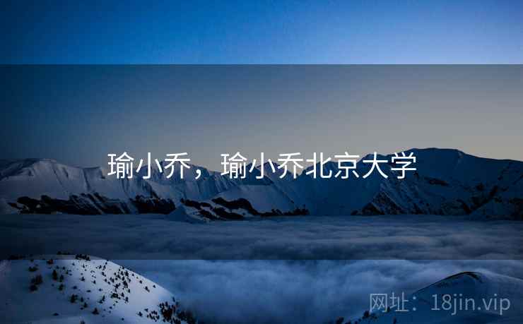 瑜小乔,瑜小乔北京大学 瑜小乔,瑜小乔北京大学
