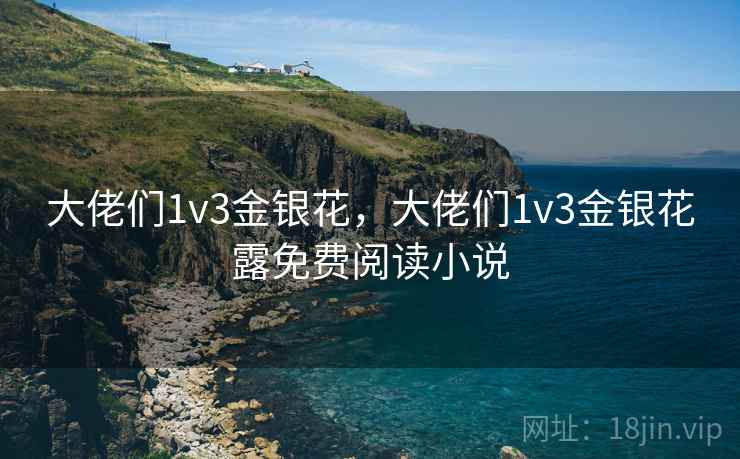 大佬们1v3金银花,大佬们1v3金银花露免费阅读小说 大佬们1v3金银花,大佬们1v3金银花露免费阅读小说