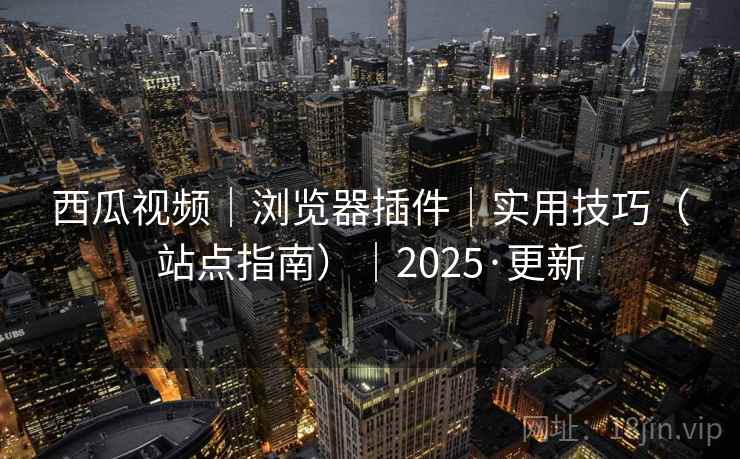 西瓜视频|浏览器插件|实用技巧(站点指南)|2025·更新 西瓜视频|浏览器插件|实用技巧(站点指南)|2025·更新