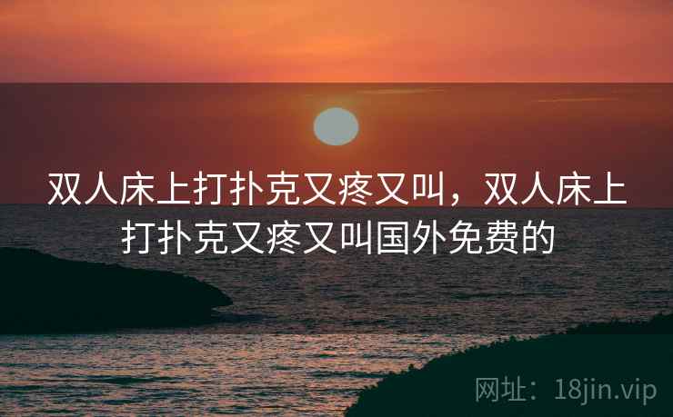 双人床上打扑克又疼又叫,双人床上打扑克又疼又叫国外免费的 双人床上打扑克又疼又叫,双人床上打扑克又疼又叫国外免费的