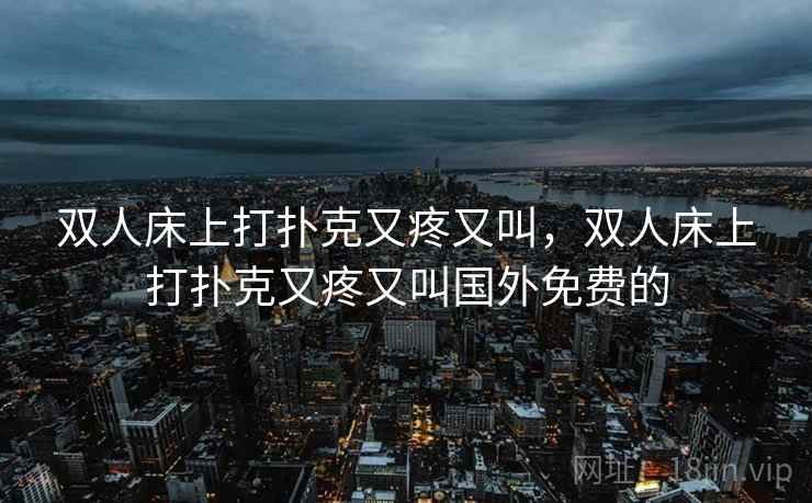 双人床上打扑克又疼又叫,双人床上打扑克又疼又叫国外免费的 双人床上打扑克又疼又叫,双人床上打扑克又疼又叫国外免费的