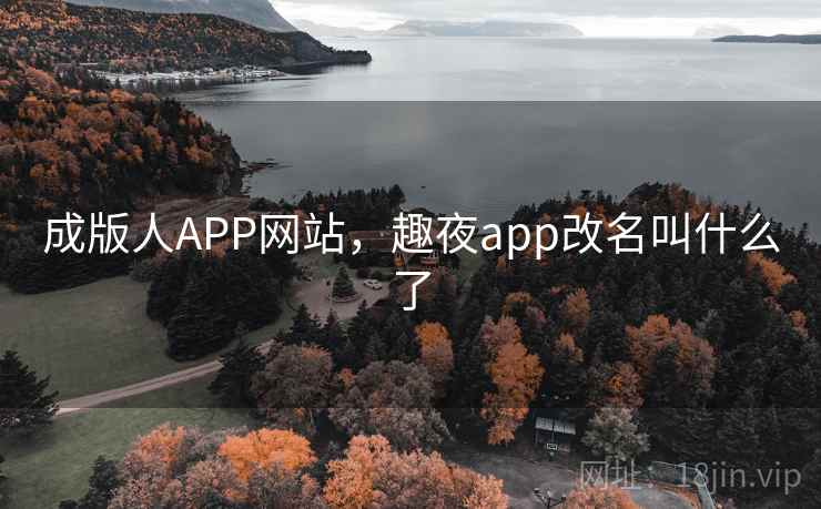 成版人APP网站,趣夜app改名叫什么了 成版人APP网站,趣夜app改名叫什么了