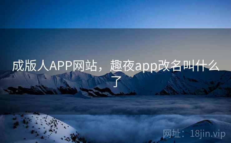成版人APP网站,趣夜app改名叫什么了 成版人APP网站,趣夜app改名叫什么了