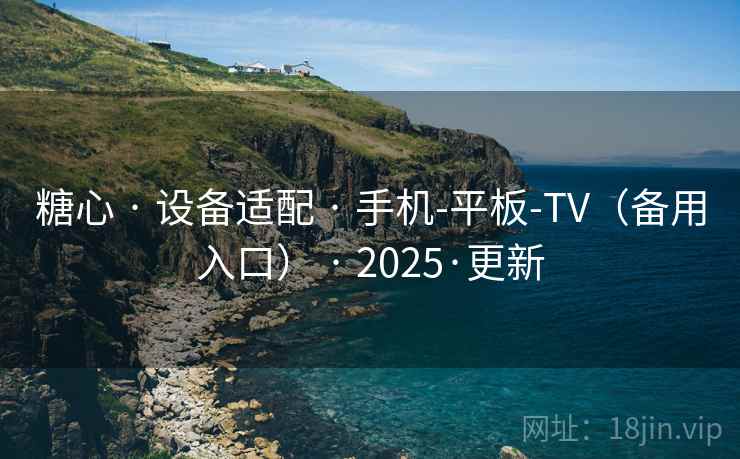 糖心 · 设备适配 · 手机-平板-TV(备用入口) · 2025·更新 糖心 · 设备适配 · 手机-平板-TV(备用入口) · 2025·更新