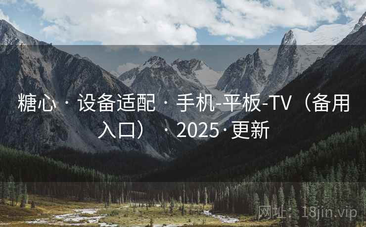 糖心 · 设备适配 · 手机-平板-TV(备用入口) · 2025·更新 糖心 · 设备适配 · 手机-平板-TV(备用入口) · 2025·更新