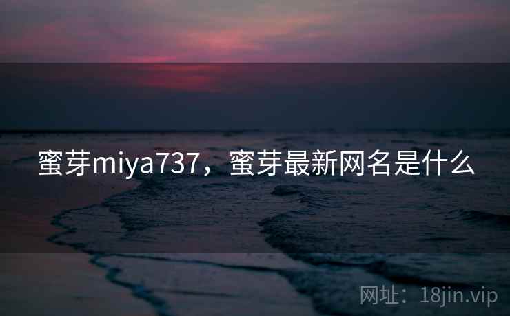 蜜芽miya737,蜜芽最新网名是什么 蜜芽miya737,蜜芽最新网名是什么