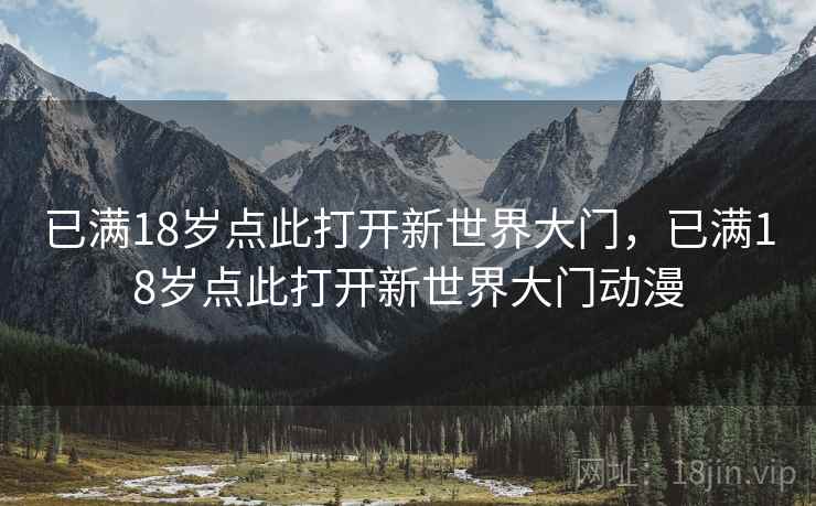 已满18岁点此打开新世界大门,已满18岁点此打开新世界大门动漫 已满18岁点此打开新世界大门,已满18岁点此打开新世界大门动漫