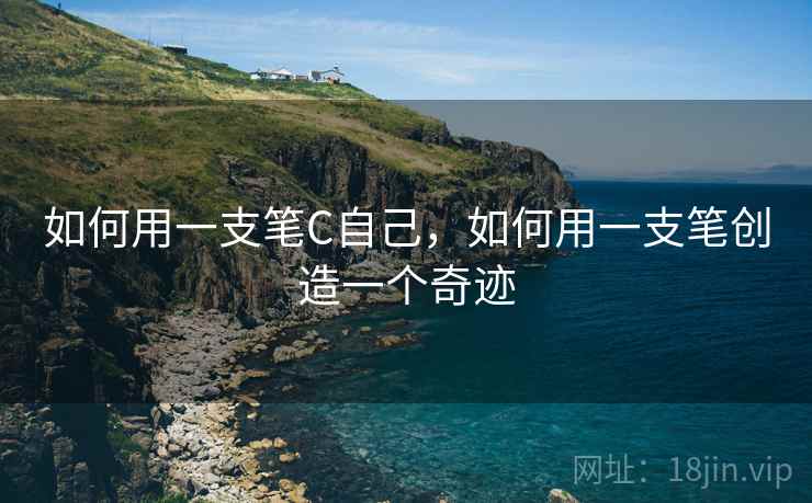 如何用一支笔C自己,如何用一支笔创造一个奇迹 如何用一支笔C自己,如何用一支笔创造一个奇迹