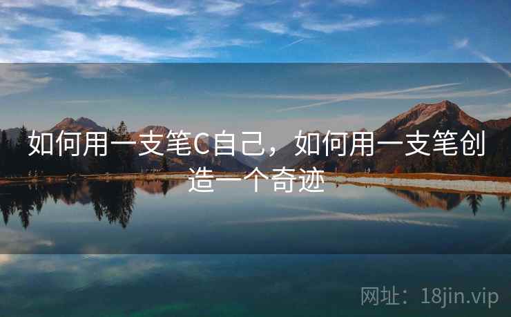 如何用一支笔C自己,如何用一支笔创造一个奇迹 如何用一支笔C自己,如何用一支笔创造一个奇迹