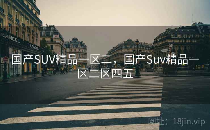 国产SUV精品一区二,国产Suv精品一区二区四五 国产SUV精品一区二,国产Suv精品一区二区四五