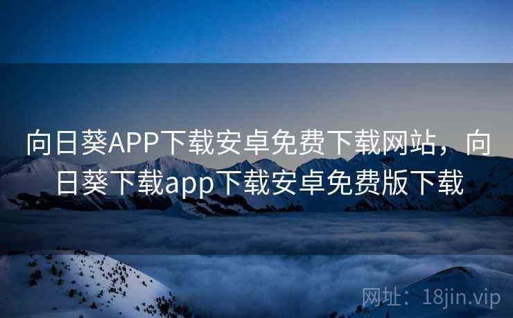 向日葵APP下载安卓免费下载网站,向日葵下载app下载安卓免费版下载 向日葵APP下载安卓免费下载网站,向日葵下载app下载安卓免费版下载