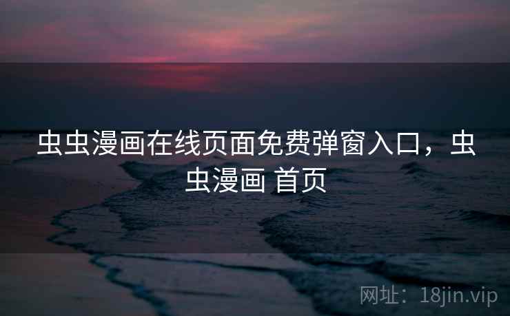 虫虫漫画在线页面免费弹窗入口,虫虫漫画 首页 虫虫漫画在线页面免费弹窗入口,虫虫漫画 首页