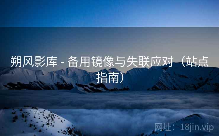 朔风影库 - 备用镜像与失联应对(站点指南) 朔风影库 - 备用镜像与失联应对(站点指南)