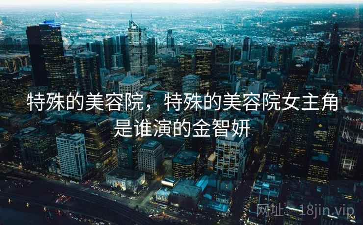 特殊的美容院,特殊的美容院女主角是谁演的金智妍 特殊的美容院,特殊的美容院女主角是谁演的金智妍
