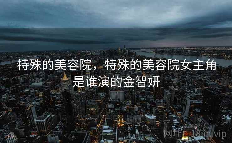 特殊的美容院,特殊的美容院女主角是谁演的金智妍 特殊的美容院,特殊的美容院女主角是谁演的金智妍