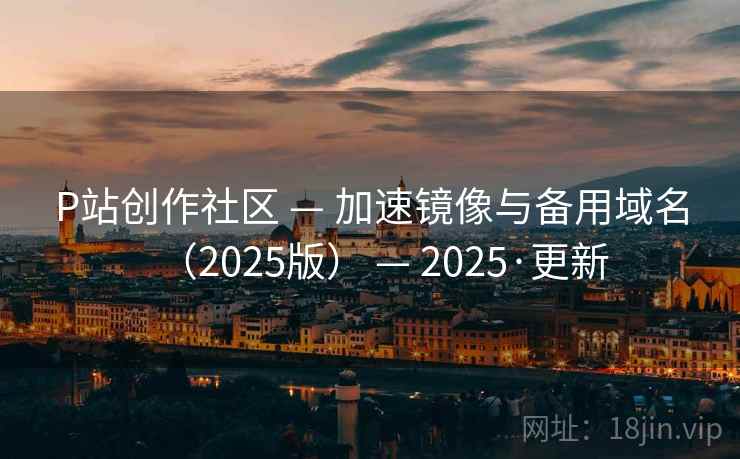 P站创作社区 — 加速镜像与备用域名(2025版) — 2025·更新 P站创作社区 — 加速镜像与备用域名(2025版) — 2025·更新