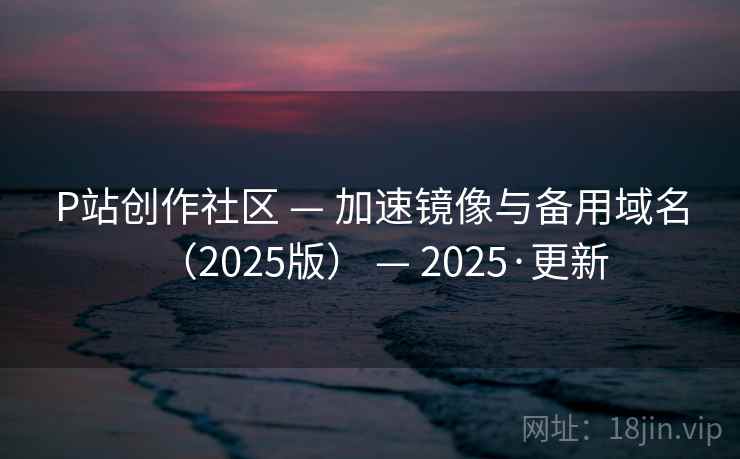 P站创作社区 — 加速镜像与备用域名(2025版) — 2025·更新 P站创作社区 — 加速镜像与备用域名(2025版) — 2025·更新