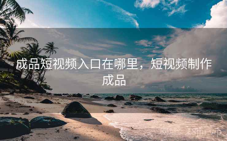成品短视频入口在哪里,短视频制作成品 成品短视频入口在哪里,短视频制作成品