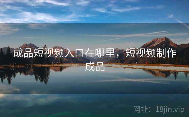 成品短视频入口在哪里,短视频制作成品 成品短视频入口在哪里,短视频制作成品