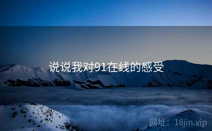 说说我对91在线的感受 说说我对91在线的感受