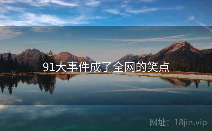 91大事件成了全网的笑点 91大事件成了全网的笑点