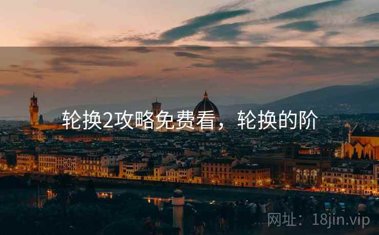 轮换2攻略免费看,轮换的阶 轮换2攻略免费看,轮换的阶