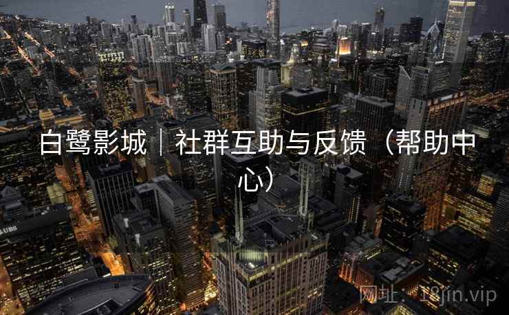 白鹭影城|社群互助与反馈(帮助中心) 白鹭影城|社群互助与反馈(帮助中心)